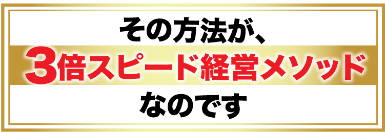 その方法が、3倍スピード経営メソッドなのです