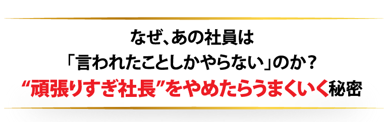 なぜ、あの社員は「言われたことしかやらない」のか？“頑張りすぎ社長”をやめたらうまくいく秘密