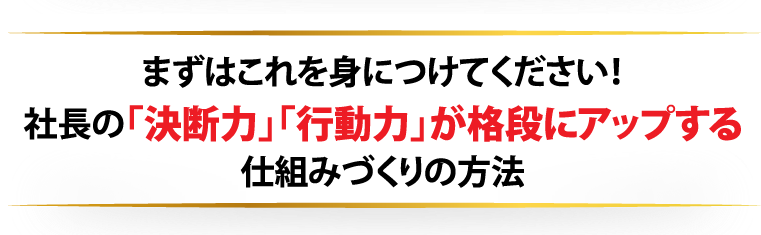 まずはこれを身につけてください！社長の「決断力」「行動力」が格段にアップする仕組みづくりの方法