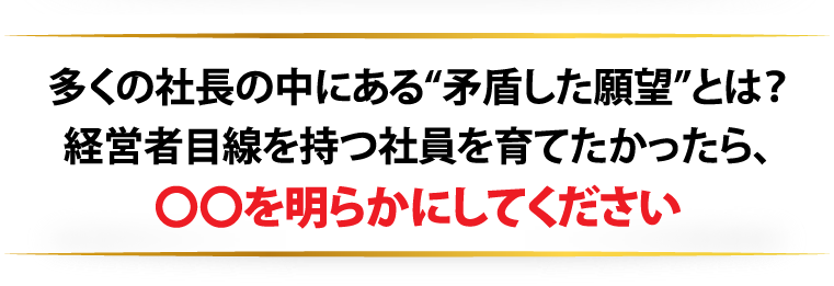 多くの社長の中にある“矛盾した願望”とは？経営者目線を持つ社員を育てたかったら、〇〇を明らかにしてください