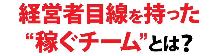 経営者目線を持った稼ぐチームとは？