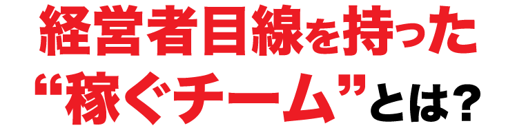経営者目線を持った稼ぐチームとは？