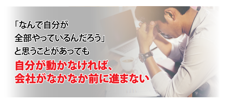「なんで自分が全部やっているんだろう」と思うことがあっても自分が動かなければ、会社がなかなか前に進まない