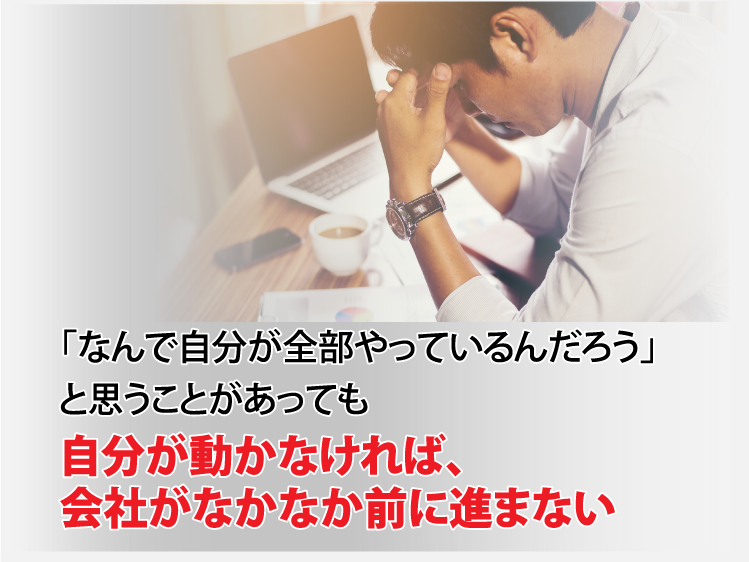 「なんで自分が全部やっているんだろう」と思うことがあっても自分が動かなければ、会社がなかなか前に進まない